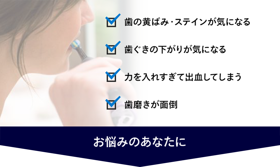 歯の悩み。黄ばみやステインが気になる、歯ぐきの下がりが気になる、力を入れすぎて出血してしまう、歯磨きが面倒。