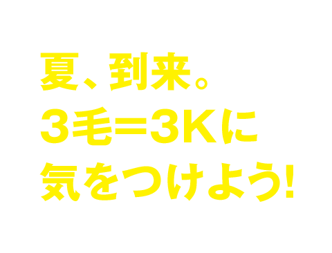 夏、到来。3毛＝3Kに気をつけよう！