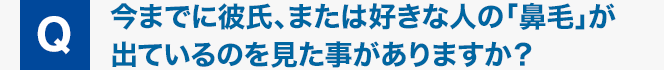 Q : 今までに彼氏、または好きな人の「鼻毛」が出ているのを見た事がありますか？