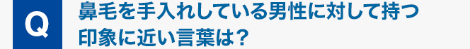 Q : 鼻毛を手入れしている男性に対して持つ印象に近い言葉は？