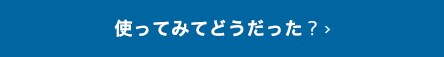 使ってみてどうだった？