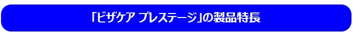 「ビザケア プレステージ」の製品特長